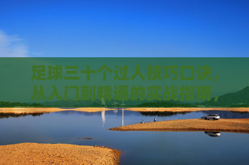 足球三十个过人技巧口诀，从入门到精通的实战指南，足球30个过人技巧口诀，从入门到精通的实战指南