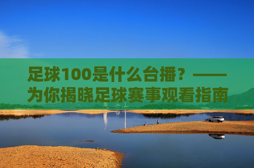 足球100是什么台播?——为你揭晓足球赛事观看指南,足球100播出平台揭晓,赛事观看指南 足球100是什么台播?——为你揭晓足球赛事观看指南,足球100播出平台揭晓,赛事观看指南