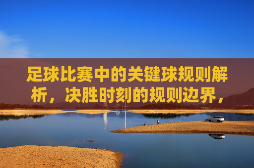 足球比赛中的关键球规则解析,决胜时刻的规则边界,足球关键球规则解析,决胜时刻的规则边界 足球比赛中的关键球规则解析,决胜时刻的规则边界,足球关键球规则解析,决胜时刻的规则边界