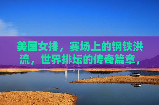 美国女排,赛场上的钢铁洪流,世界排坛的传奇篇章,美国女排,钢铁洪流铸就世界排坛传奇 美国女排,赛场上的钢铁洪流,世界排坛的传奇篇章,美国女排,钢铁洪流铸就世界排坛传奇