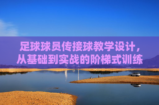 足球球员传接球教学设计,从基础到实战的阶梯式训练方案 足球球员传接球教学设计,从基础到实战的阶梯式训练方案