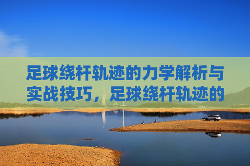 足球绕杆轨迹的力学解析与实战技巧，足球绕杆轨迹的力学解析与实战技巧