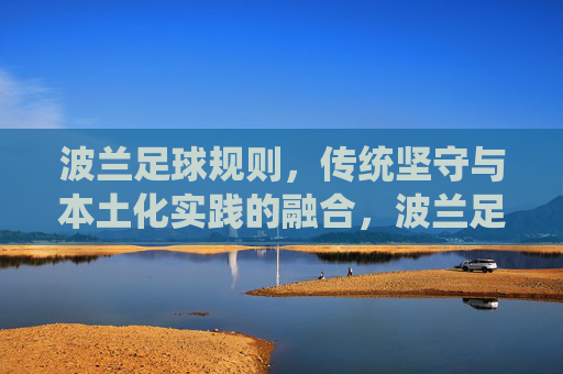 波兰足球规则,传统坚守与本土化实践的融合,波兰足球规则,传统坚守与本土化实践的融合 波兰足球规则,传统坚守与本土化实践的融合,波兰足球规则,传统坚守与本土化实践的融合
