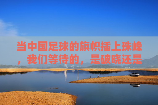 当中国足球的旗帜插上珠峰，我们等待的，是破晓还是星辰？中国足球旗帜插上珠峰，破晓星辰