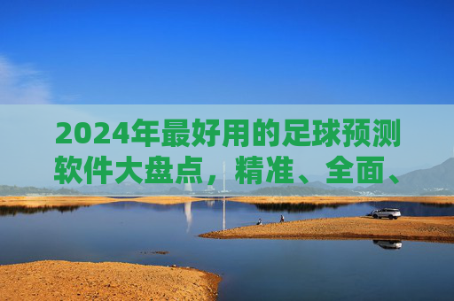 2024年最好用的足球预测软件大盘点，精准、全面、易用，助你把握赛场先机，2024年足球预测软件大盘点，精准全面易用，助你把握赛场先机