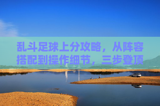 乱斗足球上分攻略，从阵容搭配到操作细节，三步登顶高分段，乱斗足球三步上分攻略，阵容搭配+操作细节，登顶高分段