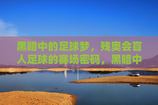 黑暗中的足球梦，残奥会盲人足球的赛场密码，黑暗中的足球梦，残奥会盲人足球的赛场密码