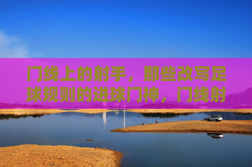门线上的射手，那些改写足球规则的进球门神，门线射手，改写足球规则的进球门神