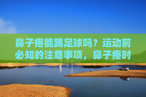 鼻子疼能踢足球吗？运动前必知的注意事项，鼻子疼时踢足球？运动前注意事项须知