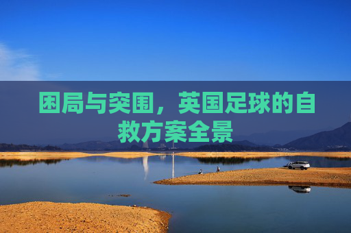 困局与突围,英国足球的自救方案全景 困局与突围,英国足球的自救方案全景