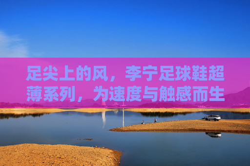 足尖上的风,李宁足球鞋超薄系列,为速度与触感而生,足尖上的风,李宁足球鞋超薄系列,为速度与触感而生 足尖上的风,李宁足球鞋超薄系列,为速度与触感而生,足尖上的风,李宁足球鞋超薄系列,为速度与触感而生