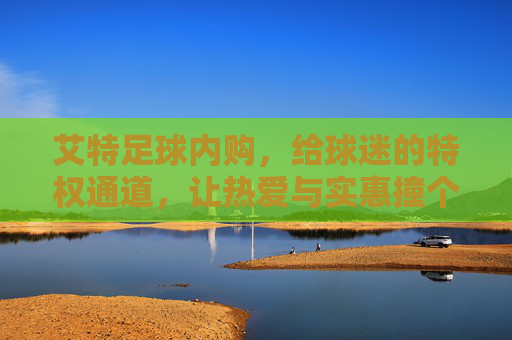 艾特足球内购，给球迷的特权通道，让热爱与实惠撞个满怀，艾特足球内购，球迷特权通道，热爱与实惠撞满怀