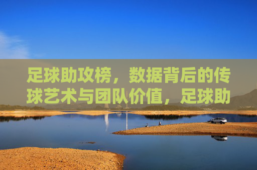 足球助攻榜,数据背后的传球艺术与团队价值,足球助攻榜,数据背后的传球艺术与团队价值 足球助攻榜,数据背后的传球艺术与团队价值,足球助攻榜,数据背后的传球艺术与团队价值