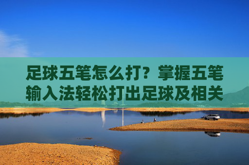 足球五笔怎么打?掌握五笔输入法轻松打出足球及相关词汇,足球五笔打法,轻松掌握输入技巧 足球五笔怎么打?掌握五笔输入法轻松打出足球及相关词汇,足球五笔打法,轻松掌握输入技巧