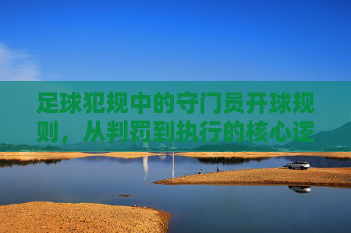足球犯规中的守门员开球规则,从判罚到执行的核心逻辑 足球犯规中的守门员开球规则,从判罚到执行的核心逻辑