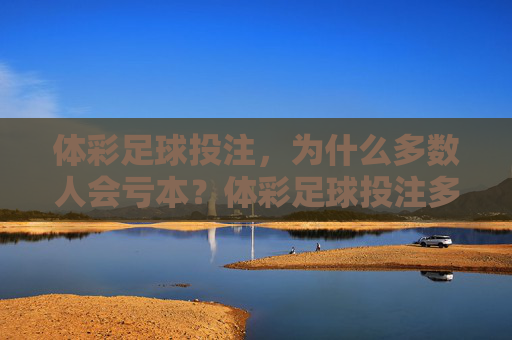 体彩足球投注,为什么多数人会亏本?体彩足球投注多数人亏本的底层逻辑 体彩足球投注,为什么多数人会亏本?体彩足球投注多数人亏本的底层逻辑