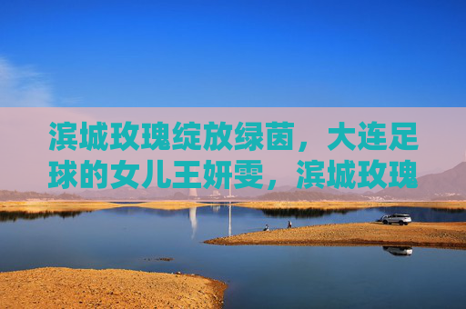 滨城玫瑰绽放绿茵,大连足球的女儿王妍雯,滨城玫瑰绽放绿茵,大连足球女儿王妍雯 滨城玫瑰绽放绿茵,大连足球的女儿王妍雯,滨城玫瑰绽放绿茵,大连足球女儿王妍雯