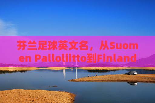 芬兰足球英文名，从Suomen Palloliitto到Finland的文化密码，芬兰足球英文名，从Suomen Palloliitto到Finland的文化密码