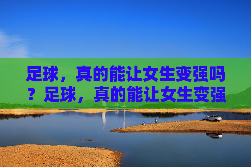 足球,真的能让女生变强吗?足球,真的能让女生变强吗? 足球,真的能让女生变强吗?足球,真的能让女生变强吗?