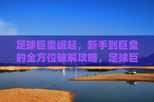 足球巨皇崛起,新手到巨皇的全方位破解攻略,足球巨皇崛起,新手到巨皇全方位攻略 足球巨皇崛起,新手到巨皇的全方位破解攻略,足球巨皇崛起,新手到巨皇全方位攻略