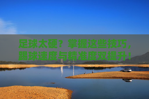 足球太硬?掌握这些技巧,踢球速度与精准度双提升!足球太硬?掌握技巧,速度精准度双提升! 足球太硬?掌握这些技巧,踢球速度与精准度双提升!足球太硬?掌握技巧,速度精准度双提升!