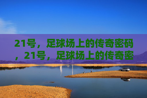 21号,足球场上的传奇密码,21号,足球场上的传奇密码 21号,足球场上的传奇密码,21号,足球场上的传奇密码