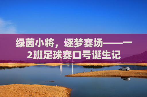 绿茵小将,逐梦赛场——一2班足球赛口号诞生记 绿茵小将,逐梦赛场——一2班足球赛口号诞生记