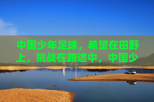 中国少年足球,希望在田野上,挑战在路途中,中国少年足球,希望在田野,挑战在征途 中国少年足球,希望在田野上,挑战在路途中,中国少年足球,希望在田野,挑战在征途