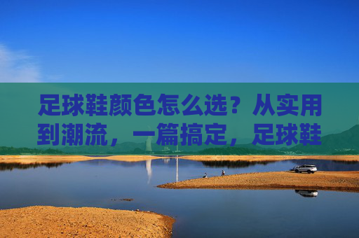 足球鞋颜色怎么选?从实用到潮流,一篇搞定,足球鞋颜色选色指南,从实用到潮流,一篇搞定 足球鞋颜色怎么选?从实用到潮流,一篇搞定,足球鞋颜色选色指南,从实用到潮流,一篇搞定