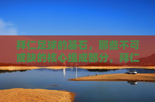 拜仁足球的基石,那些不可或缺的核心组成部分,拜仁足球的基石,不可或缺的核心组成部分 拜仁足球的基石,那些不可或缺的核心组成部分,拜仁足球的基石,不可或缺的核心组成部分