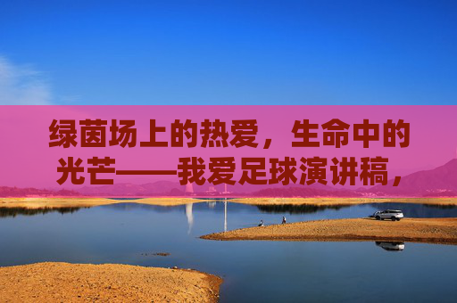 绿茵场上的热爱,生命中的光芒——我爱足球演讲稿,绿茵热爱,生命之光 绿茵场上的热爱,生命中的光芒——我爱足球演讲稿,绿茵热爱,生命之光