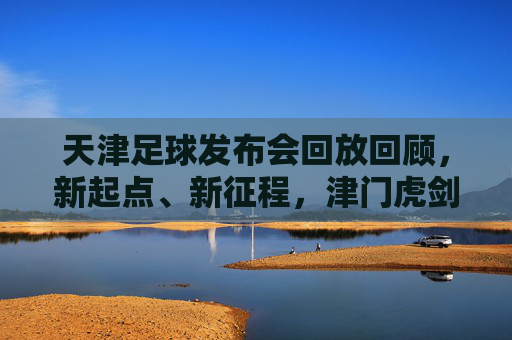 天津足球发布会回放回顾,新起点、新征程,津门虎剑指新赛季,天津足球发布会回放,津门虎新起点新征程,剑指新赛季 天津足球发布会回放回顾,新起点、新征程,津门虎剑指新赛季,天津足球发布会回放,津门虎新起点新征程,剑指新赛季