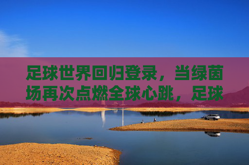 足球世界回归登录,当绿茵场再次点燃全球心跳,足球世界回归,绿茵场点燃全球心跳 足球世界回归登录,当绿茵场再次点燃全球心跳,足球世界回归,绿茵场点燃全球心跳