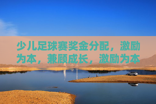 少儿足球赛奖金分配，激励为本，兼顾成长，激励为本，兼顾成长，少儿足球赛奖金分配
