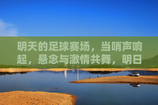 明天的足球赛场，当哨声响起，悬念与激情共舞，明日赛场哨声起，悬念激情共舞