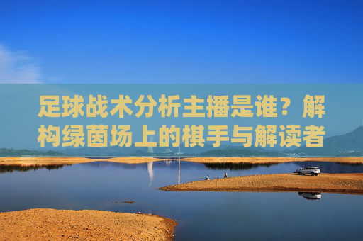足球战术分析主播是谁？解构绿茵场上的棋手与解读者，绿茵场上的棋手与解读者，足球战术分析主播
