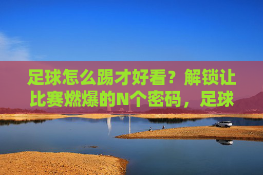 足球怎么踢才好看？解锁让比赛燃爆的N个密码，足球好看燃爆密码，N个踢法秘诀