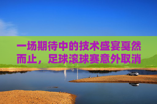 一场期待中的技术盛宴戛然而止,足球滚球赛意外取消,足球滚球技术盛宴意外取消 一场期待中的技术盛宴戛然而止,足球滚球赛意外取消,足球滚球技术盛宴意外取消