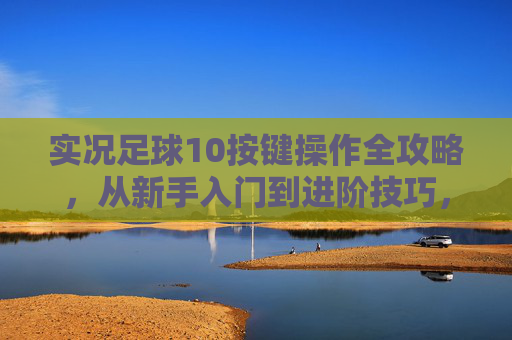 实况足球10按键操作全攻略,从新手入门到进阶技巧,实况足球10按键操作全攻略,新手入门到进阶技巧 实况足球10按键操作全攻略,从新手入门到进阶技巧,实况足球10按键操作全攻略,新手入门到进阶技巧