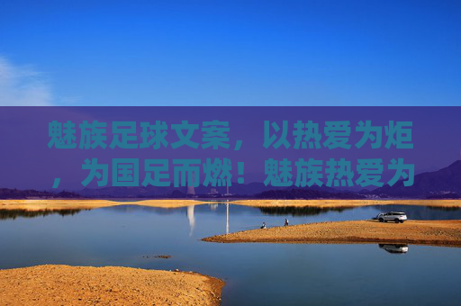 魅族足球文案,以热爱为炬,为国足而燃!魅族热爱为炬,点燃国足热血 魅族足球文案,以热爱为炬,为国足而燃!魅族热爱为炬,点燃国足热血