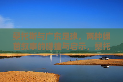 桑托斯与广东足球,两种绿茵叙事的碰撞与启示,桑托斯与广东足球,两种绿茵叙事的碰撞与启示 桑托斯与广东足球,两种绿茵叙事的碰撞与启示,桑托斯与广东足球,两种绿茵叙事的碰撞与启示