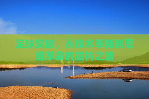 足球突破,从技术革新到思维革命的重构之路 足球突破,从技术革新到思维革命的重构之路