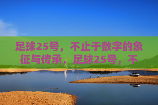 足球25号,不止于数字的象征与传承,足球25号,不止于数字的象征与传承 足球25号,不止于数字的象征与传承,足球25号,不止于数字的象征与传承