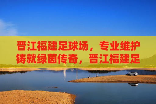 晋江福建足球场,专业维护铸就绿茵传奇,晋江福建足球场,专业维护铸就绿茵传奇 晋江福建足球场,专业维护铸就绿茵传奇,晋江福建足球场,专业维护铸就绿茵传奇
