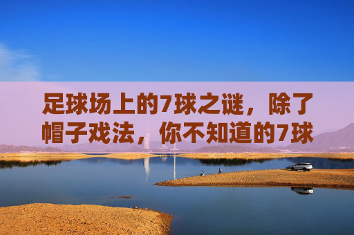 足球场上的7球之谜,除了帽子戏法,你不知道的7球传说?足球场7球之谜,除了帽子戏法,你不知道的7球传说 足球场上的7球之谜,除了帽子戏法,你不知道的7球传说?足球场7球之谜,除了帽子戏法,你不知道的7球传说