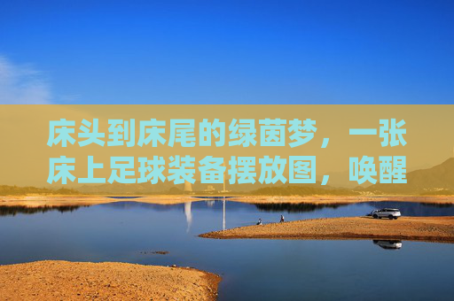 床头到床尾的绿茵梦，一张床上足球装备摆放图，唤醒你的足球DNA，床头床尾绿茵梦，足球装备唤醒DNA