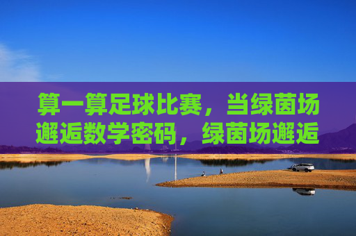 算一算足球比赛，当绿茵场邂逅数学密码，绿茵场邂逅数学密码，足球比赛的算法解密