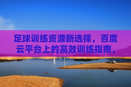 足球训练资源新选择,百度云平台上的高效训练指南,百度云足球训练新选择,高效训练指南 足球训练资源新选择,百度云平台上的高效训练指南,百度云足球训练新选择,高效训练指南