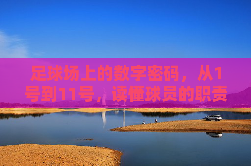 足球场上的数字密码，从1号到11号，读懂球员的职责与角色，足球1-11号，数字背后的职责密码