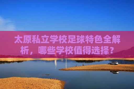 太原私立学校足球特色全解析，哪些学校值得选择？
